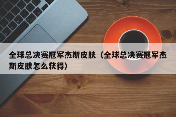 全球总决赛冠军杰斯皮肤（全球总决赛冠军杰斯皮肤怎么获得）