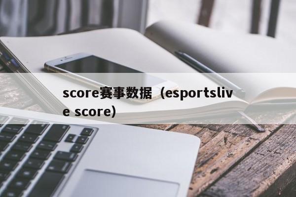 score赛事数据（esportslive score）