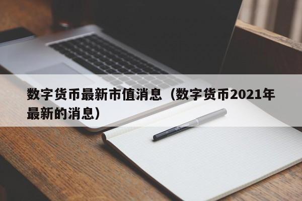 数字货币最新市值消息（数字货币2021年最新的消息）