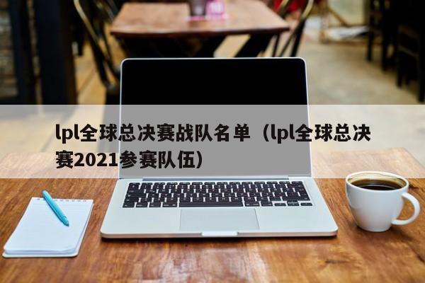 lpl全球总决赛战队名单（lpl全球总决赛2021参赛队伍）