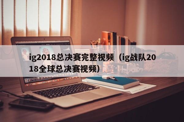 ig2018总决赛完整视频（ig战队2018全球总决赛视频）