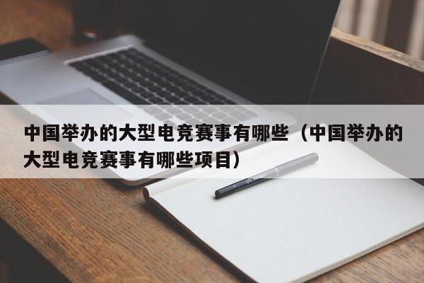 中国举办的大型电竞赛事有哪些（中国举办的大型电竞赛事有哪些项目）