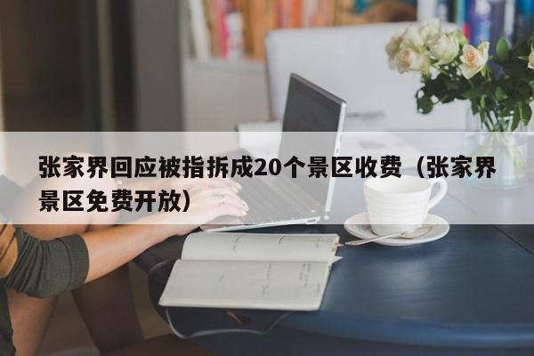 张家界回应被指拆成20个景区收费（张家界景区免费开放）