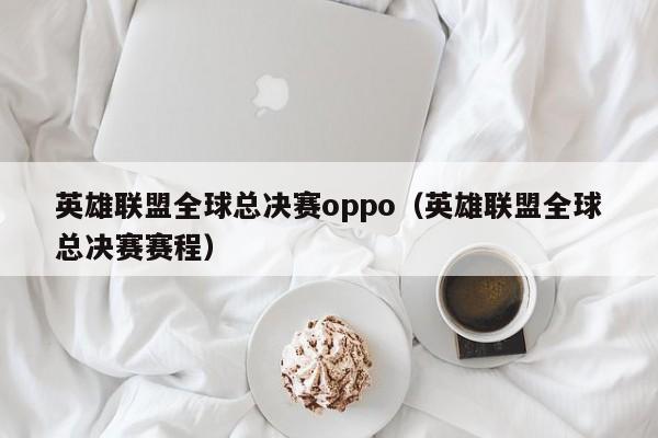 英雄联盟全球总决赛oppo（英雄联盟全球总决赛赛程）