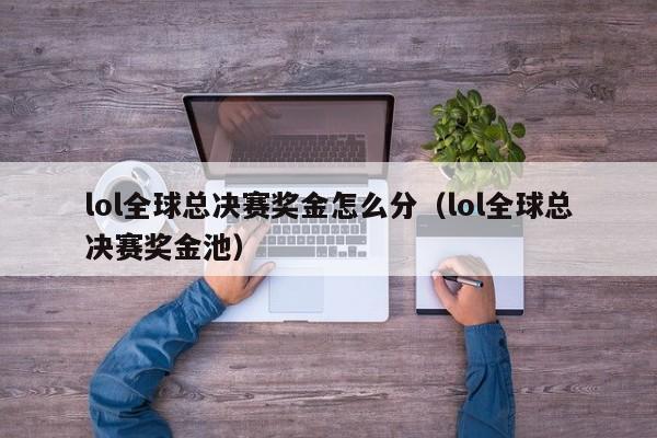 lol全球总决赛奖金怎么分（lol全球总决赛奖金池）