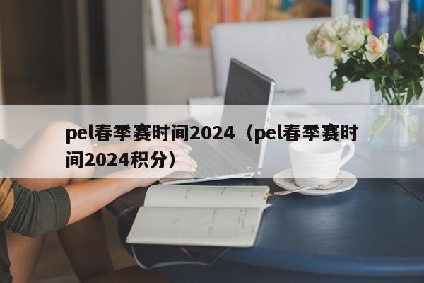 pel春季赛时间2024（pel春季赛时间2024积分）