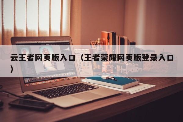 云王者网页版入口（王者荣耀网页版登录入口）