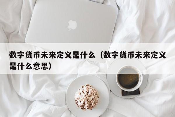 数字货币未来定义是什么（数字货币未来定义是什么意思）