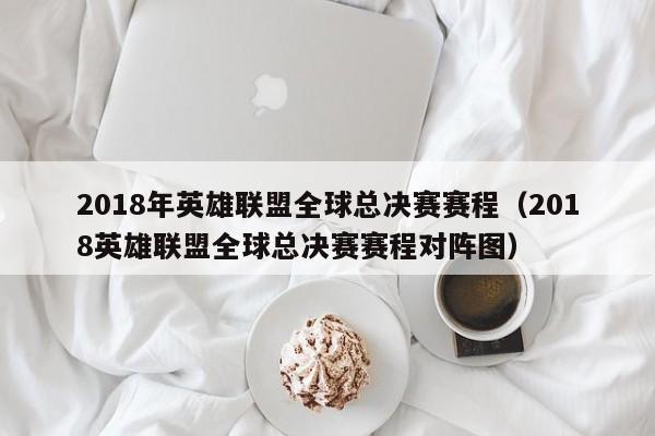 2018年英雄联盟全球总决赛赛程（2018英雄联盟全球总决赛赛程对阵图）