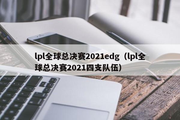 lpl全球总决赛2021edg（lpl全球总决赛2021四支队伍）