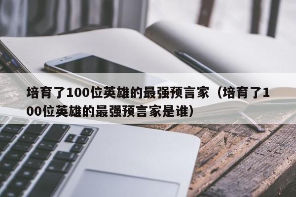 培育了100位英雄的最强预言家（培育了100位英雄的最强预言家是谁）