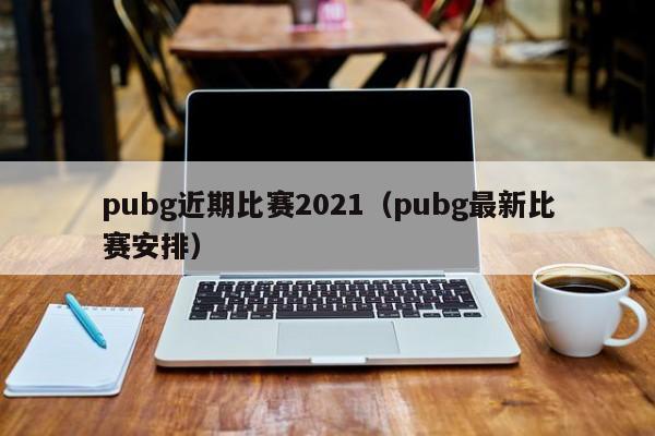 pubg近期比赛2021（pubg最新比赛安排）