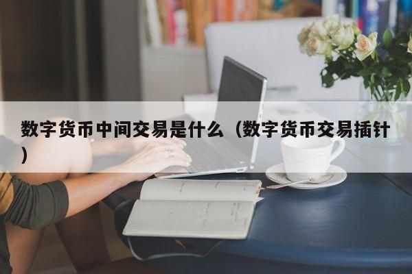 数字货币中间交易是什么（数字货币交易插针）