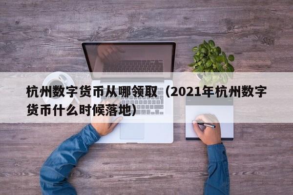 杭州数字货币从哪领取（2021年杭州数字货币什么时候落地）