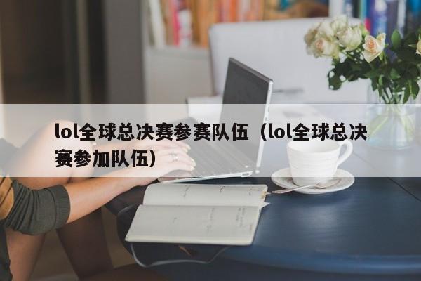 lol全球总决赛参赛队伍（lol全球总决赛参加队伍）