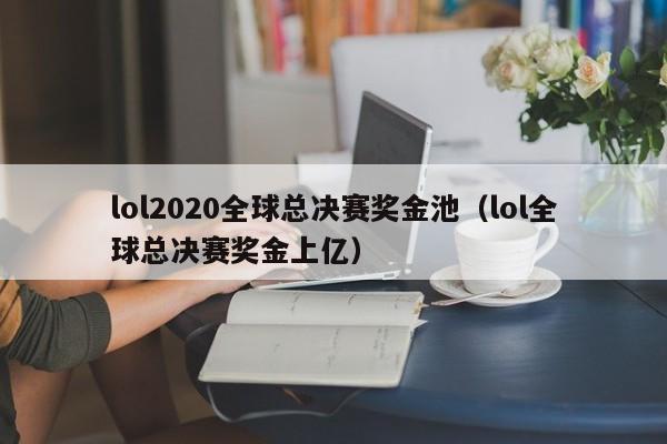 lol2020全球总决赛奖金池（lol全球总决赛奖金上亿）