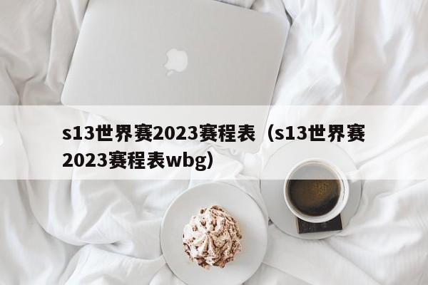 s13世界赛2023赛程表（s13世界赛2023赛程表wbg）