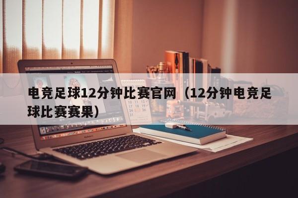 电竞足球12分钟比赛官网（12分钟电竞足球比赛赛果）