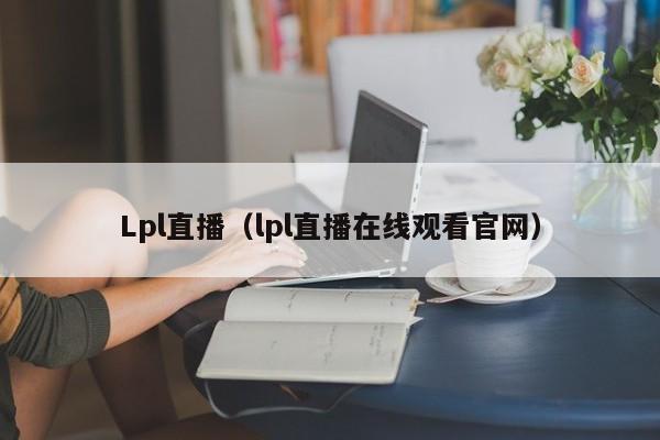 Lpl直播（lpl直播在线观看官网）