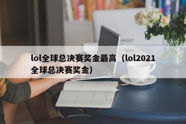 lol全球总决赛奖金最高（lol2021全球总决赛奖金）