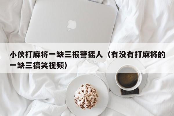 小伙打麻将一缺三报警摇人（有没有打麻将的一缺三搞笑视频）