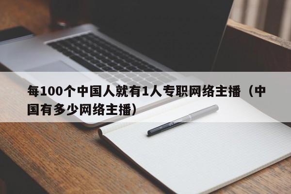 每100个中国人就有1人专职网络主播（中国有多少网络主播）