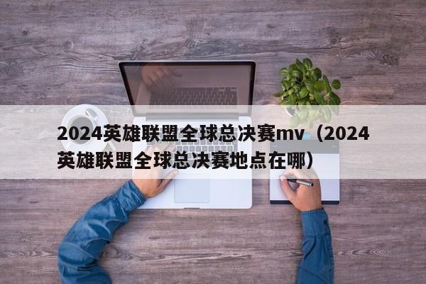 2024英雄联盟全球总决赛mv（2024英雄联盟全球总决赛地点在哪）