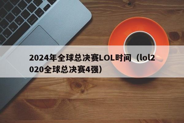 2024年全球总决赛LOL时间（lol2020全球总决赛4强）