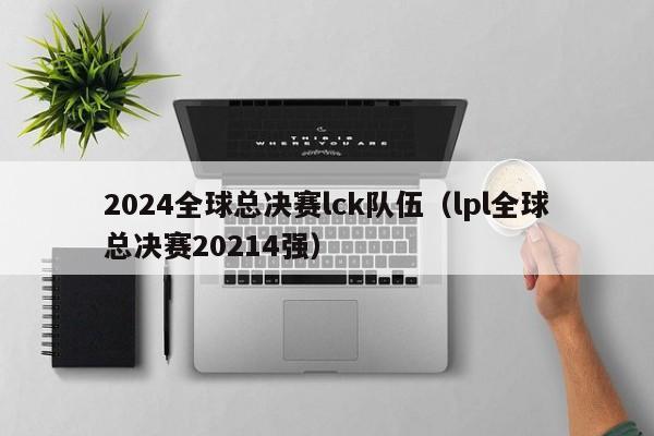 2024全球总决赛lck队伍（lpl全球总决赛20214强）