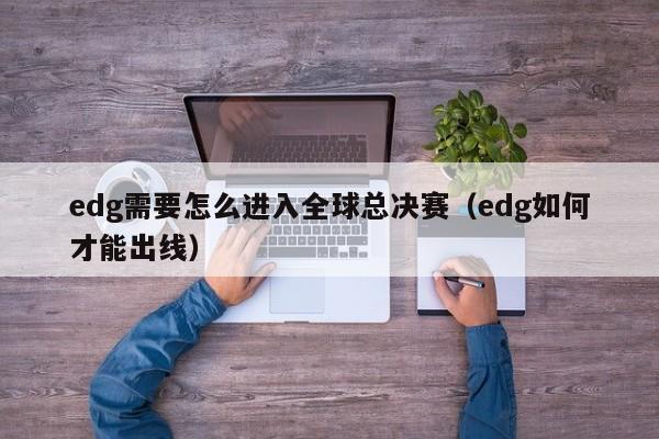 edg需要怎么进入全球总决赛（edg如何才能出线）