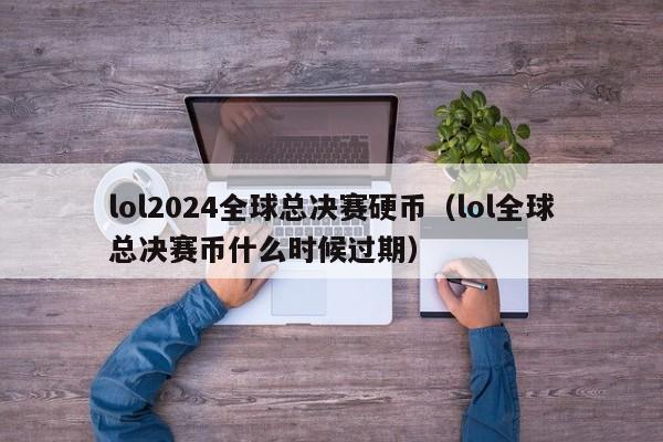 lol2024全球总决赛硬币（lol全球总决赛币什么时候过期）