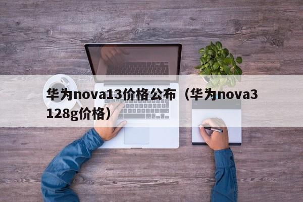 华为nova13价格公布（华为nova3128g价格）