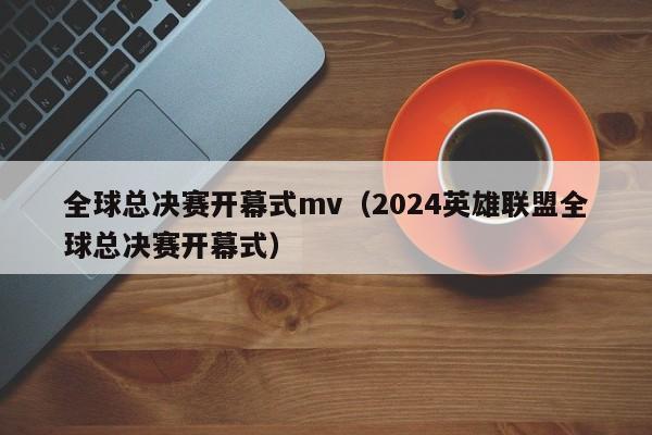 全球总决赛开幕式mv（2024英雄联盟全球总决赛开幕式）