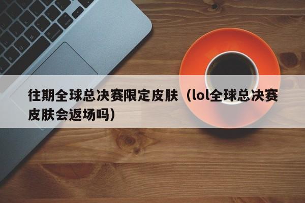 往期全球总决赛限定皮肤（lol全球总决赛皮肤会返场吗）