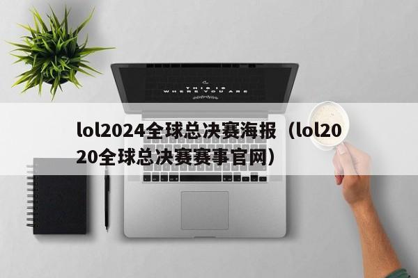 lol2024全球总决赛海报（lol2020全球总决赛赛事官网）