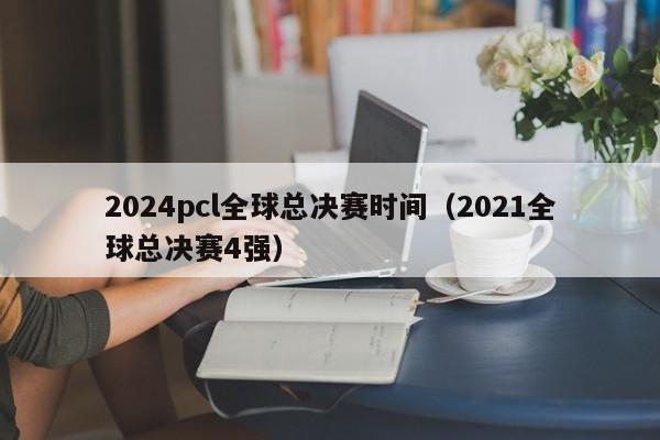 2024pcl全球总决赛时间（2021全球总决赛4强）