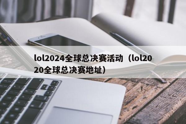 lol2024全球总决赛活动（lol2020全球总决赛地址）