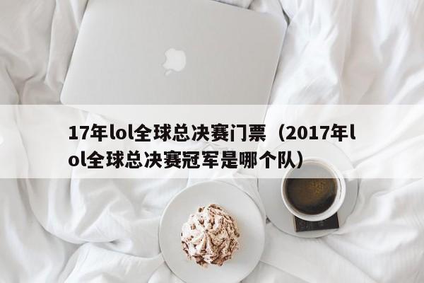 17年lol全球总决赛门票（2017年lol全球总决赛冠军是哪个队）