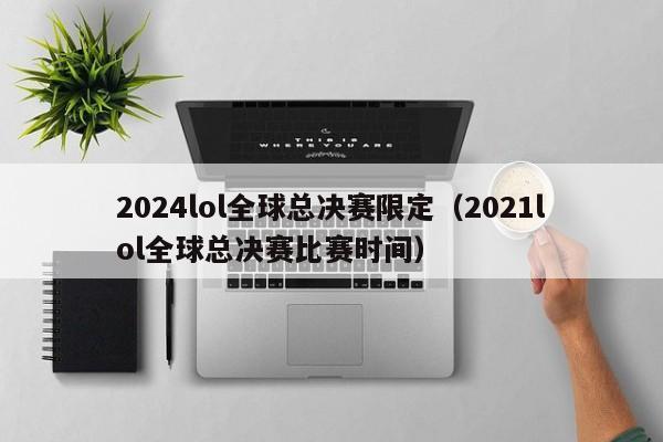 2024lol全球总决赛限定（2021lol全球总决赛比赛时间）