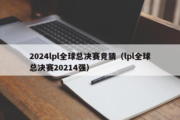 2024lpl全球总决赛竞猜（lpl全球总决赛20214强）