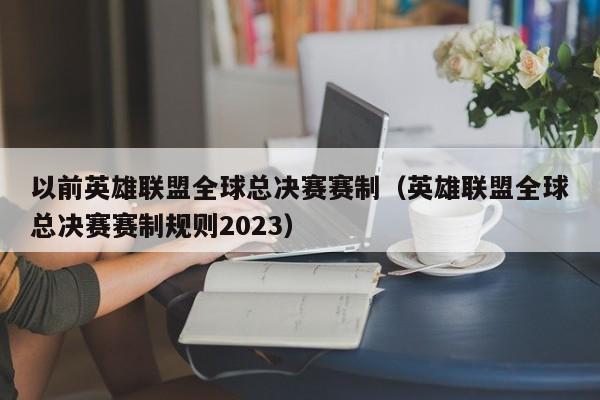 以前英雄联盟全球总决赛赛制（英雄联盟全球总决赛赛制规则2023）