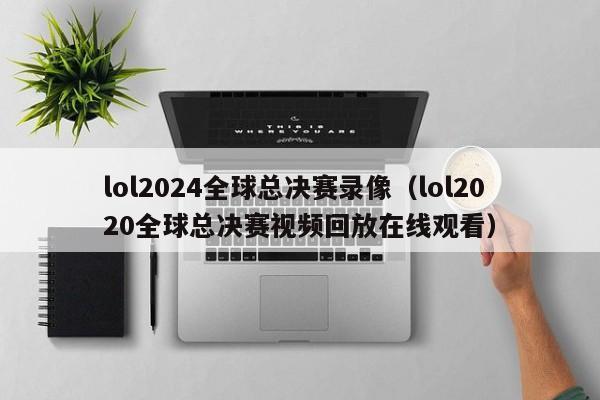 lol2024全球总决赛录像（lol2020全球总决赛视频回放在线观看）