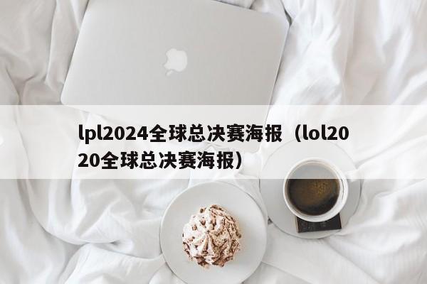 lpl2024全球总决赛海报（lol2020全球总决赛海报）