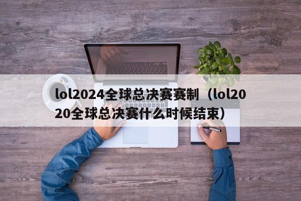 lol2024全球总决赛赛制（lol2020全球总决赛什么时候结束）