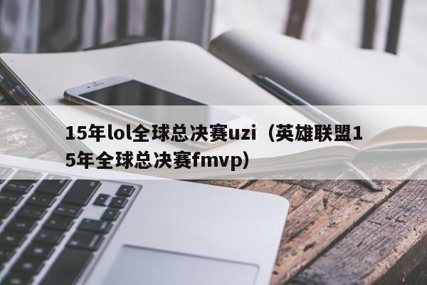 15年lol全球总决赛uzi（英雄联盟15年全球总决赛fmvp）