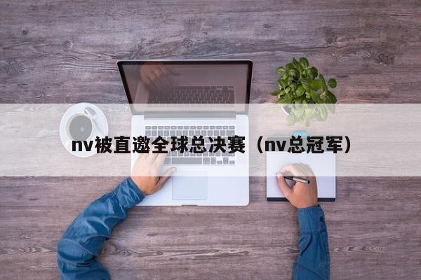 nv被直邀全球总决赛（nv总冠军）