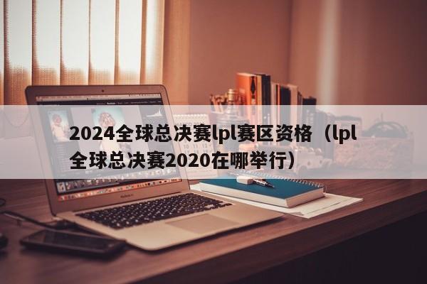 2024全球总决赛lpl赛区资格（lpl全球总决赛2020在哪举行）