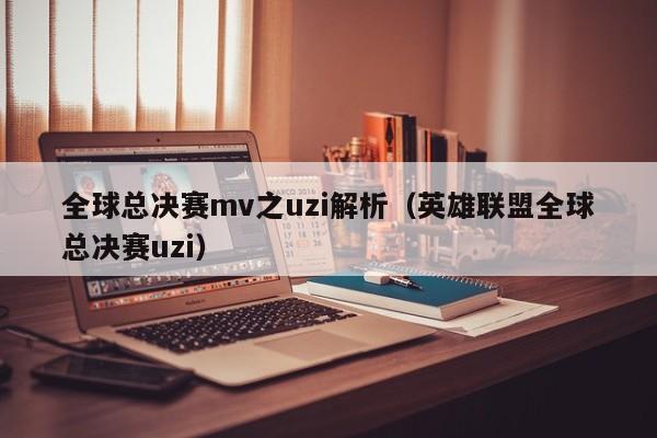 全球总决赛mv之uzi解析（英雄联盟全球总决赛uzi）