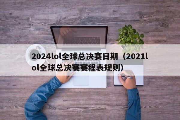 2024lol全球总决赛日期（2021lol全球总决赛赛程表规则）