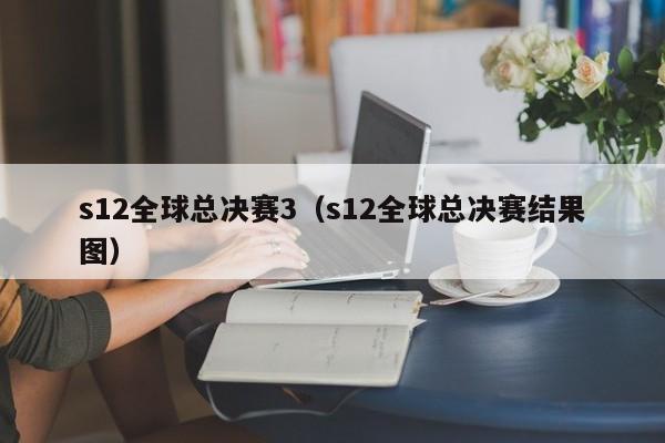 s12全球总决赛3（s12全球总决赛结果图）